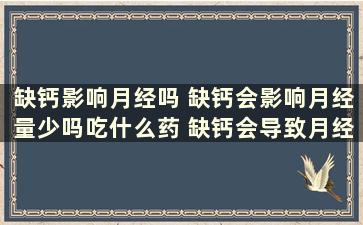 缺钙影响月经吗 缺钙会影响月经量少吗吃什么药 缺钙会导致月经量少吗